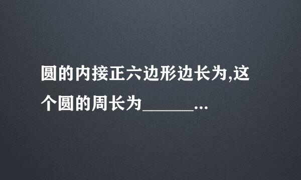 圆的内接正六边形边长为,这个圆的周长为_________.