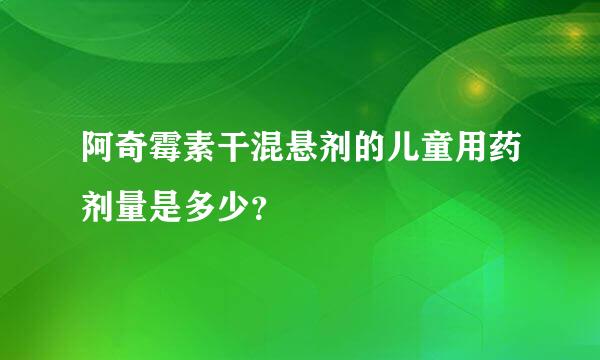 阿奇霉素干混悬剂的儿童用药剂量是多少？