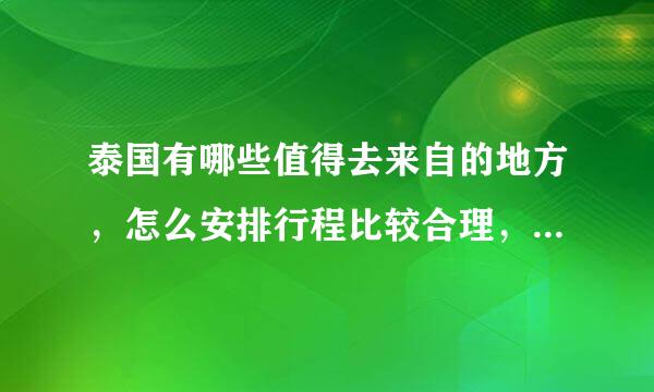 泰国有哪些值得去来自的地方，怎么安排行程比较合理，时间大概是多少孙制儿连视击质达