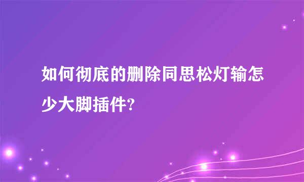 如何彻底的删除同思松灯输怎少大脚插件?