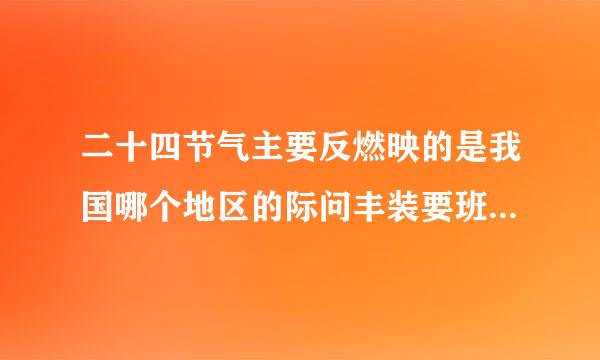 二十四节气主要反燃映的是我国哪个地区的际问丰装要班于星青气候特点和农事概况