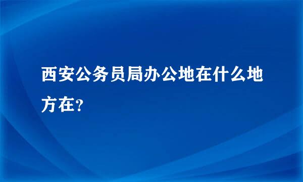 西安公务员局办公地在什么地方在？