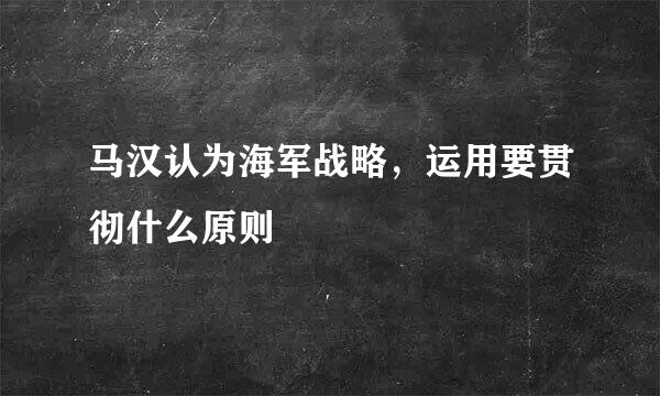 马汉认为海军战略，运用要贯彻什么原则