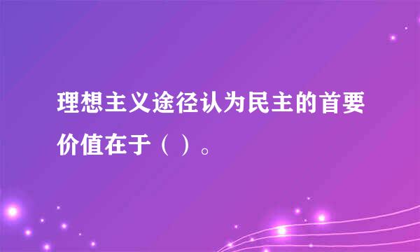 理想主义途径认为民主的首要价值在于（）。