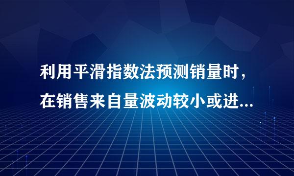 利用平滑指数法预测销量时，在销售来自量波动较小或进行长期预测时，可选择较大的平滑360问答指数。(  )