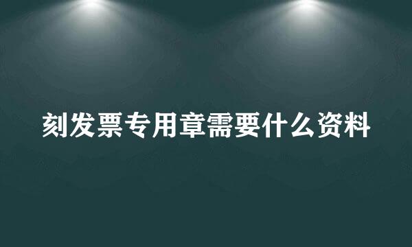 刻发票专用章需要什么资料