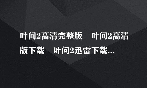 叶问2高清完整版 叶问2高清版下载 叶问2迅雷下载 叶问2粤语球银领补版下载地址拜托各位大神