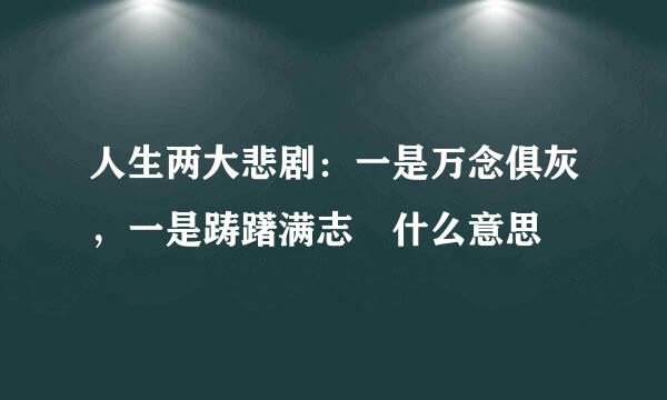 人生两大悲剧：一是万念俱灰，一是踌躇满志 什么意思