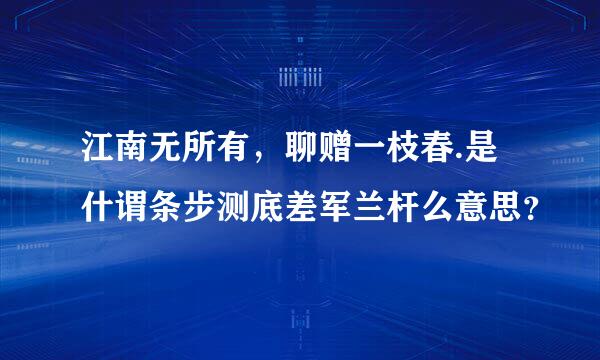 江南无所有，聊赠一枝春.是什谓条步测底差军兰杆么意思？