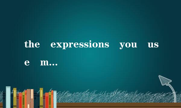 the expressions you use might depend on whom you are speaking to or how well you know them