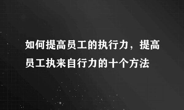 如何提高员工的执行力，提高员工执来自行力的十个方法