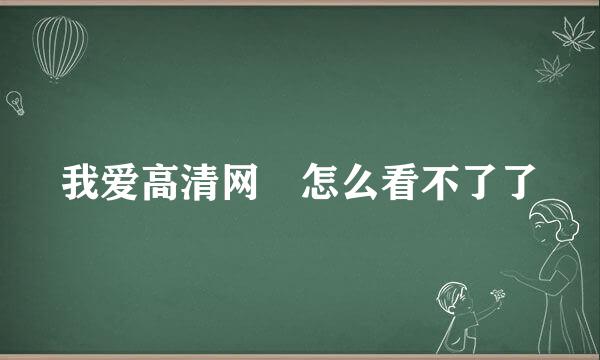 我爱高清网 怎么看不了了