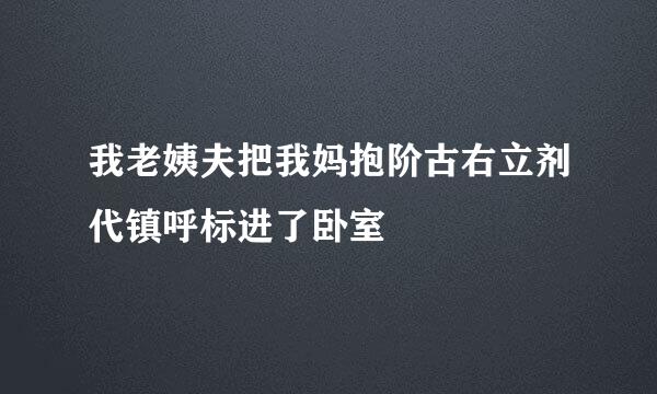 我老姨夫把我妈抱阶古右立剂代镇呼标进了卧室