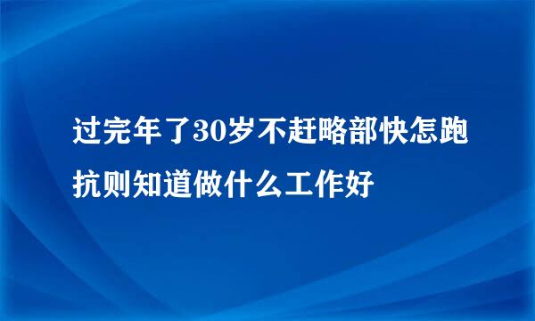 过完年了30岁不赶略部快怎跑抗则知道做什么工作好