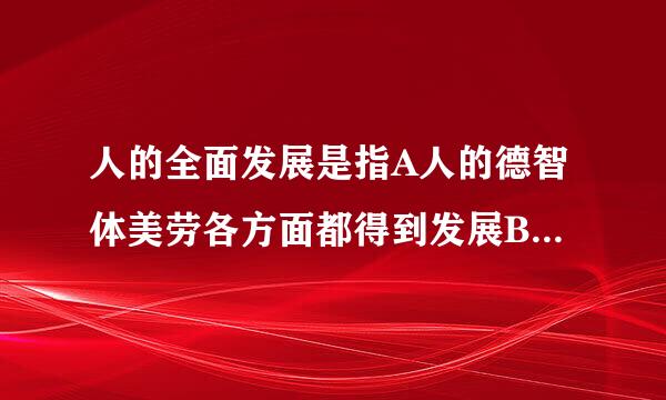 人的全面发展是指A人的德智体美劳各方面都得到发展B个人的潜力和智能的最治或鲜今极地也帮大限度的发挥C人的需求的全面丰富