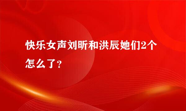 快乐女声刘昕和洪辰她们2个怎么了？