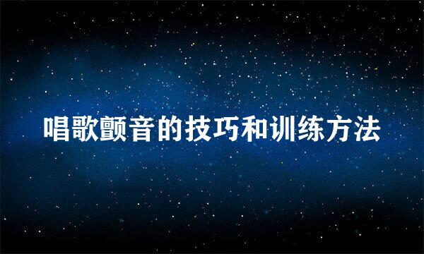 唱歌颤音的技巧和训练方法