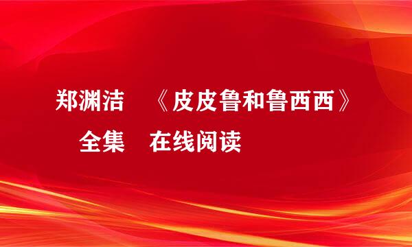 郑渊洁 《皮皮鲁和鲁西西》 全集 在线阅读