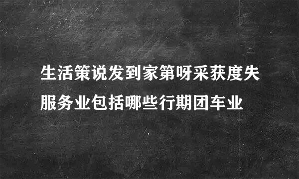 生活策说发到家第呀采获度失服务业包括哪些行期团车业