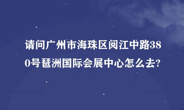 请问广州市海珠区阅江中路380号琶洲国际会展中心怎么去?