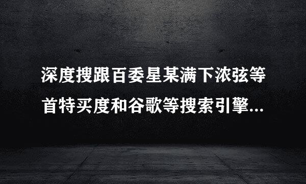 深度搜跟百委星某满下浓弦等首特买度和谷歌等搜索引擎的区别是什么？