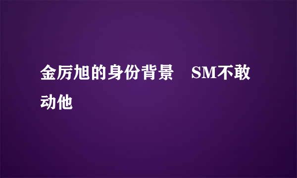 金厉旭的身份背景 SM不敢动他