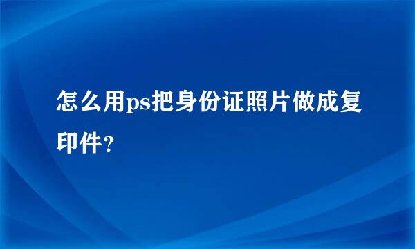 怎么用ps把身份证照片做成复印件？