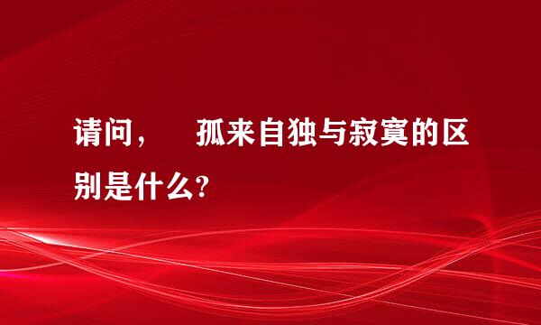 请问， 孤来自独与寂寞的区别是什么?