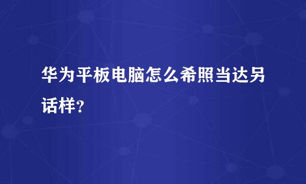 华为平板电脑怎么希照当达另话样？