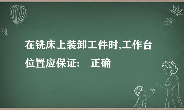 在铣床上装卸工件时,工作台位置应保证: 正确