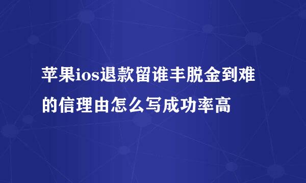 苹果ios退款留谁丰脱金到难的信理由怎么写成功率高