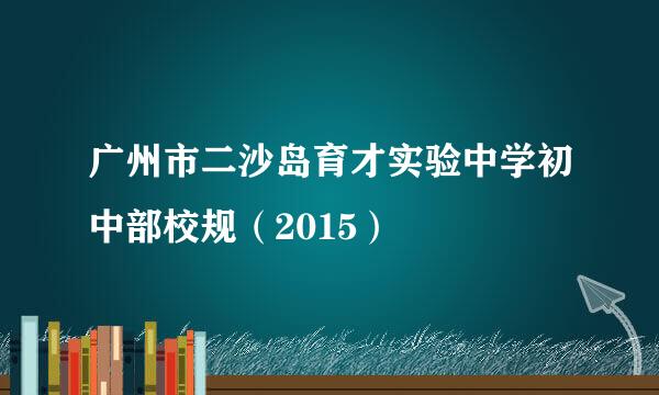 广州市二沙岛育才实验中学初中部校规（2015）