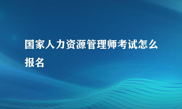 国家人力资源管理师考试怎么报名