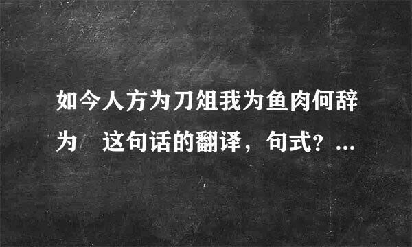 如今人方为刀俎我为鱼肉何辞为 这句话的翻译，句式？三个为的意思，用法? 谢咯