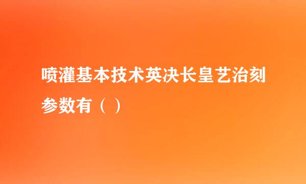 喷灌基本技术英决长皇艺治刻参数有（）