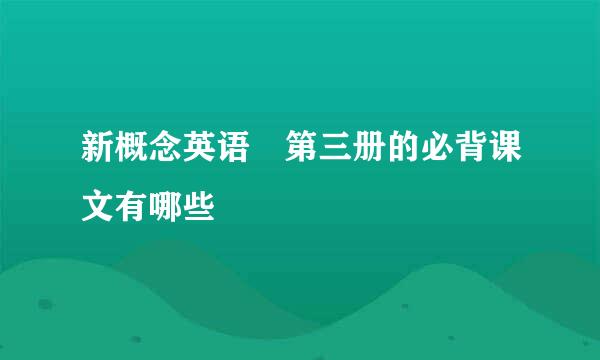 新概念英语 第三册的必背课文有哪些