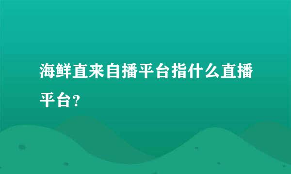 海鲜直来自播平台指什么直播平台？