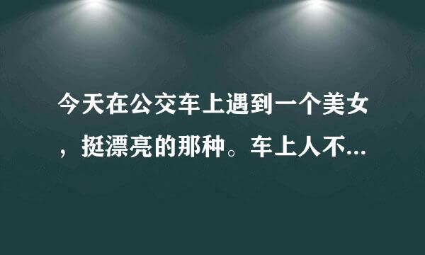 今天在公交车上遇到一个美女，挺漂亮的那种。车上人不多但是要站着来自，美女上车后就走了我附近站着，我的手