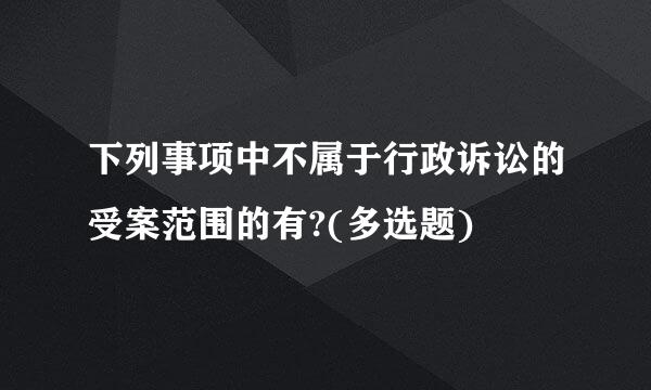 下列事项中不属于行政诉讼的受案范围的有?(多选题)