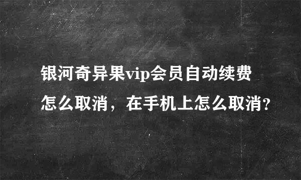 银河奇异果vip会员自动续费怎么取消，在手机上怎么取消？