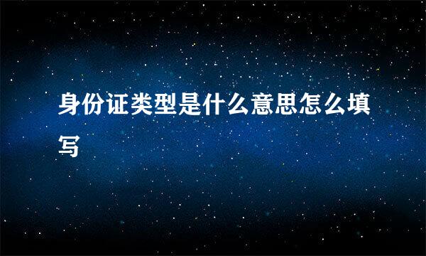 身份证类型是什么意思怎么填写