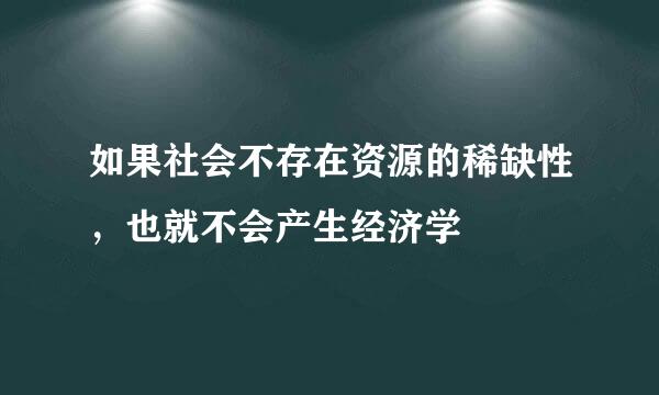 如果社会不存在资源的稀缺性，也就不会产生经济学