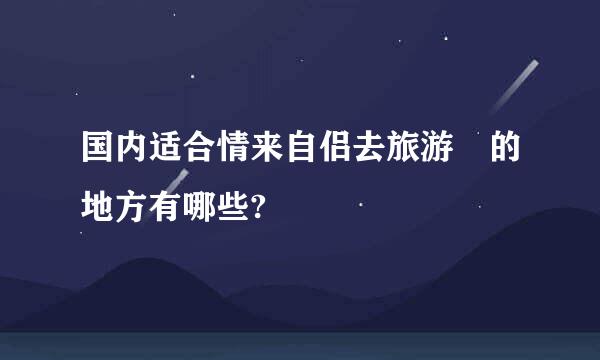 国内适合情来自侣去旅游 的地方有哪些?