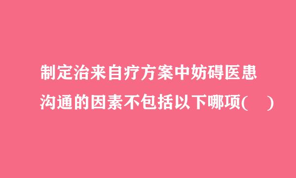 制定治来自疗方案中妨碍医患沟通的因素不包括以下哪项( )