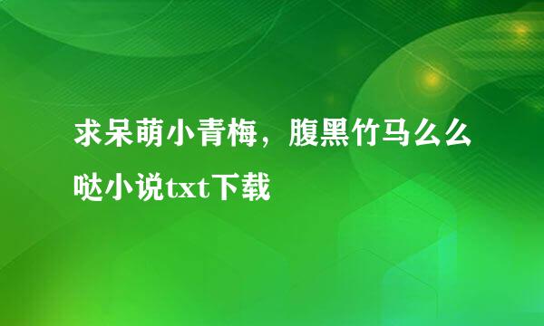 求呆萌小青梅，腹黑竹马么么哒小说txt下载