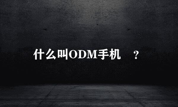 什么叫ODM手机 ？