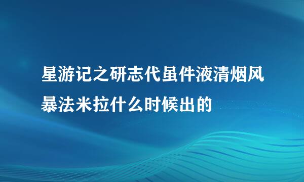 星游记之研志代虽件液清烟风暴法米拉什么时候出的