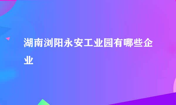 湖南浏阳永安工业园有哪些企业