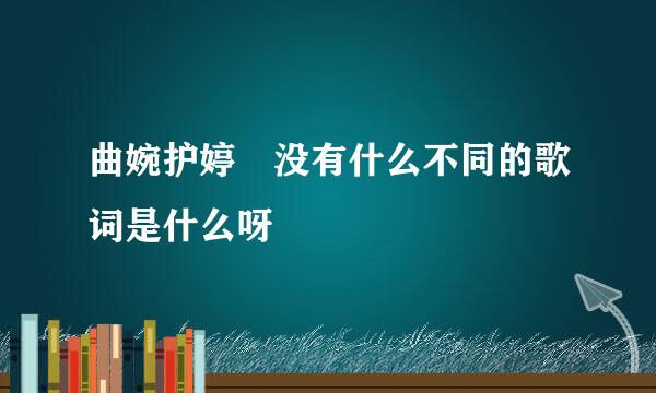 曲婉护婷 没有什么不同的歌词是什么呀