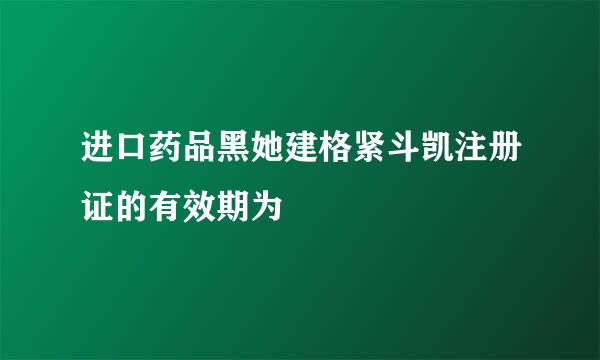 进口药品黑她建格紧斗凯注册证的有效期为